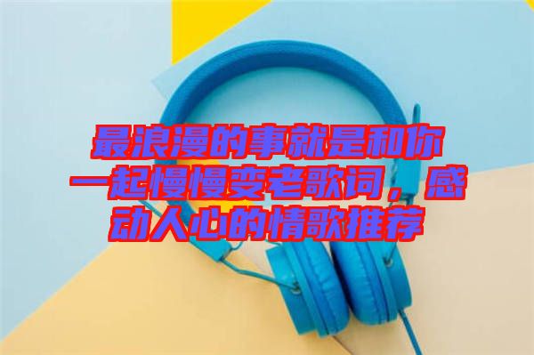 最浪漫的事就是和你一起慢慢變老歌詞，感動(dòng)人心的情歌推薦