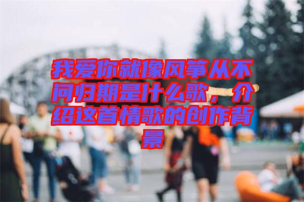 我愛你就像風(fēng)箏從不問歸期是什么歌，介紹這首情歌的創(chuàng)作背景