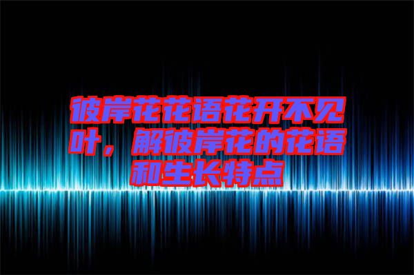 彼岸花花語花開不見葉，解彼岸花的花語和生長特點