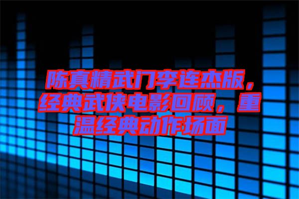 陳真精武門李連杰版，經(jīng)典武俠電影回顧，重溫經(jīng)典動(dòng)作場面