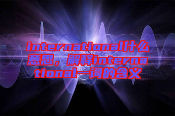 international什么意思，解釋international一詞的含義
