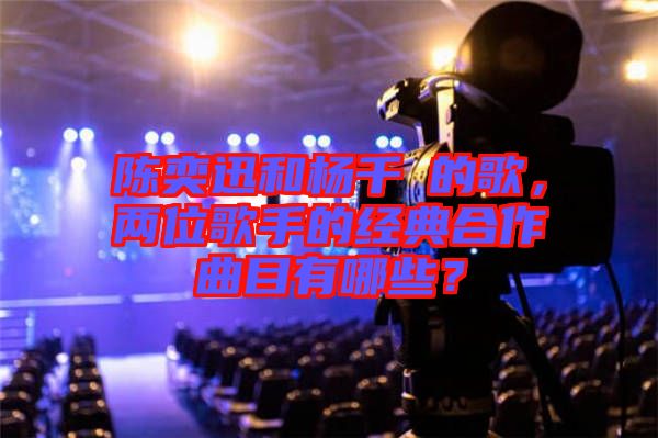 陳奕迅和楊千嬅的歌，兩位歌手的經(jīng)典合作曲目有哪些？
