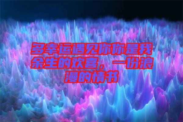 多幸運遇見你你是我余生的歡喜，一份浪漫的情書