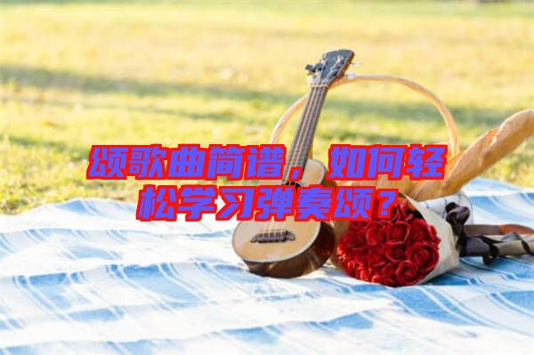 頌歌曲簡(jiǎn)譜，如何輕松學(xué)習(xí)彈奏頌？