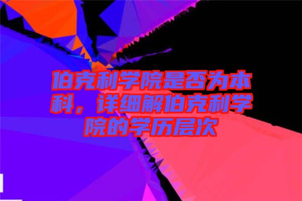 伯克利學(xué)院是否為本科，詳細(xì)解伯克利學(xué)院的學(xué)歷層次