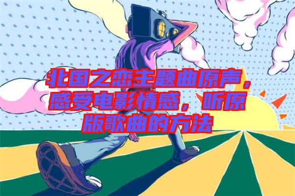 北國之戀主題曲原聲，感受電影情感，聽原版歌曲的方法