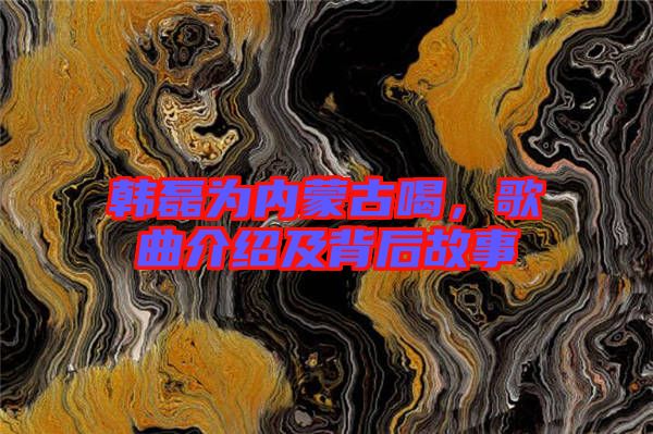 韓磊為內(nèi)蒙古喝，歌曲介紹及背后故事