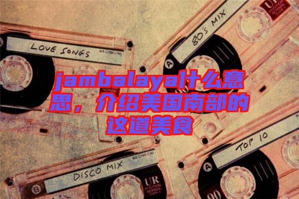 jambalaya什么意思，介紹美國南部的這道美食