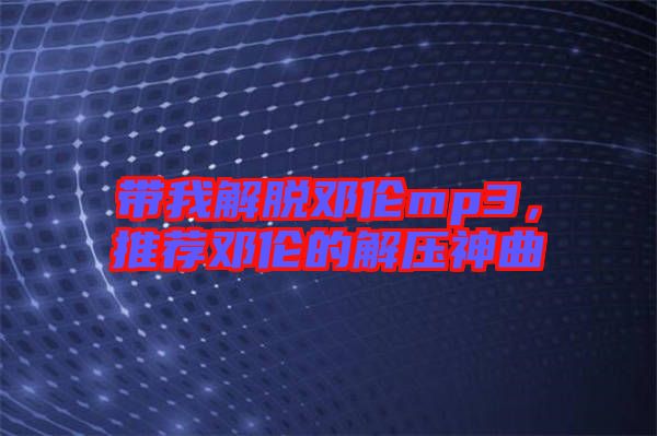 帶我解脫鄧倫mp3，推薦鄧倫的解壓神曲