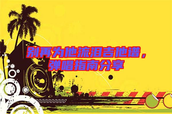 別再為他流淚吉他譜，彈唱指南分享