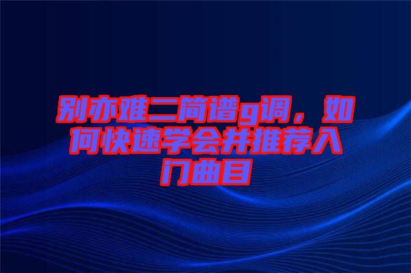 別亦難二簡(jiǎn)譜g調(diào)，如何快速學(xué)會(huì)并推薦入門曲目