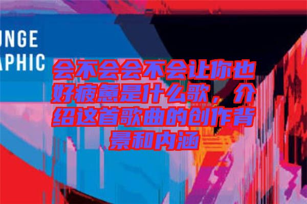 會(huì)不會(huì)會(huì)不會(huì)讓你也好疲憊是什么歌，介紹這首歌曲的創(chuàng)作背景和內(nèi)涵