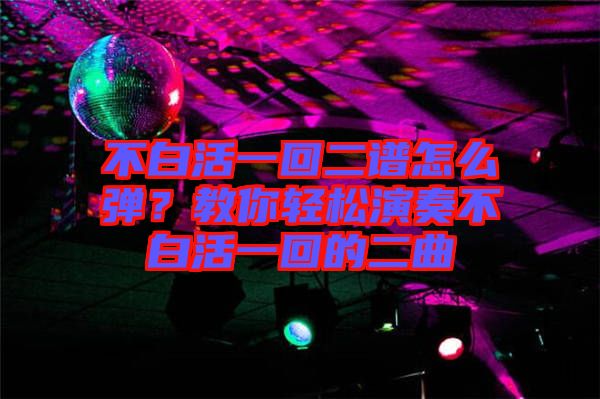 不白活一回二譜怎么彈？教你輕松演奏不白活一回的二曲