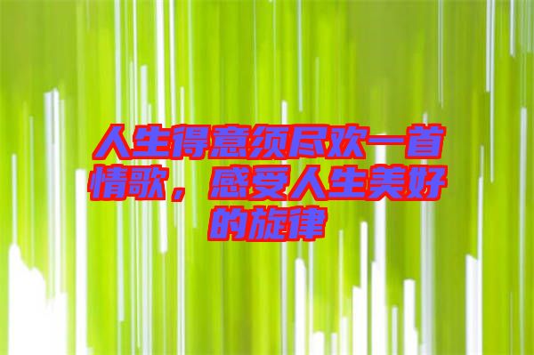 人生得意須盡歡一首情歌，感受人生美好的旋律