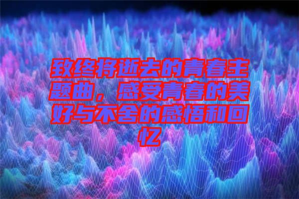 致終將逝去的青春主題曲，感受青春的美好與不舍的感悟和回憶