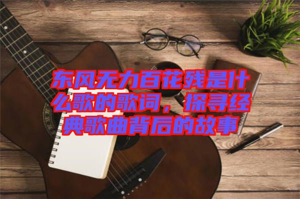 東風(fēng)無力百花殘是什么歌的歌詞，探尋經(jīng)典歌曲背后的故事