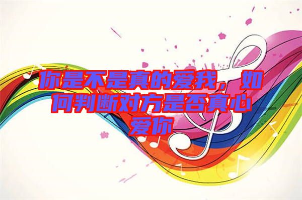 你是不是真的愛我，如何判斷對(duì)方是否真心愛你