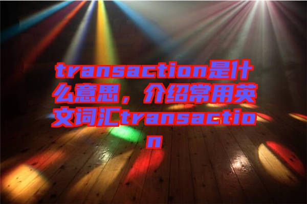 transaction是什么意思，介紹常用英文詞匯transaction
