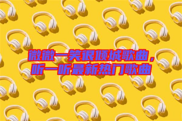 微微一笑很傾城歌曲，聽一聽最新熱門歌曲