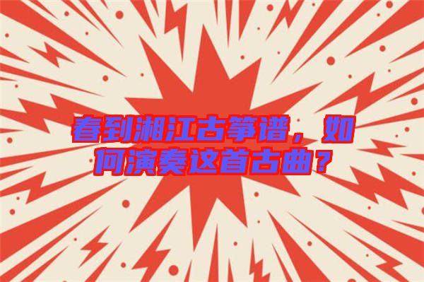 春到湘江古箏譜，如何演奏這首古曲？