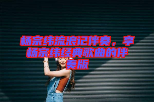 楊宗緯流浪記伴奏，享?xiàng)钭诰暯?jīng)典歌曲的伴奏版