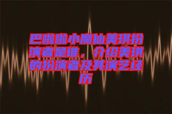 巴啦啦小魔仙美琪扮演者是誰，介紹美琪的扮演者及其演藝經(jīng)歷