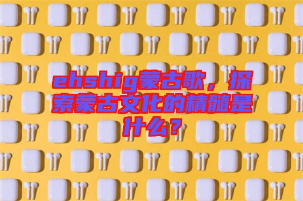 ehshig蒙古歌，探索蒙古文化的精髓是什么？