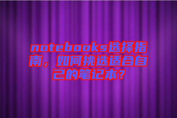 notebooks選擇指南，如何挑選適合自己的筆記本？