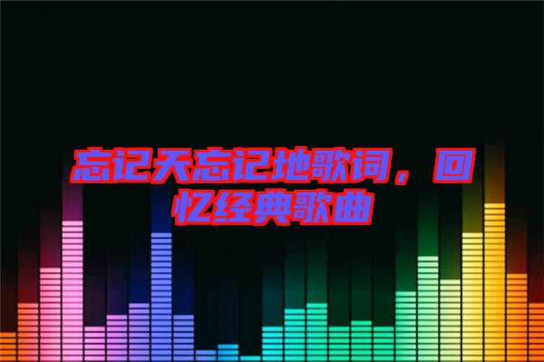 忘記天忘記地歌詞，回憶經(jīng)典歌曲