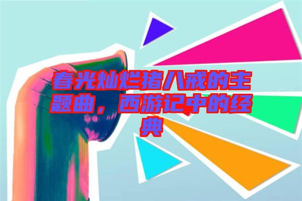 春光燦爛豬八戒的主題曲，西游記中的經(jīng)典