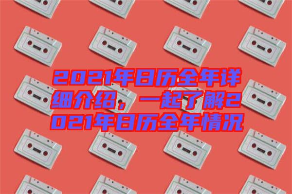 2021年日歷全年詳細(xì)介紹，一起了解2021年日歷全年情況