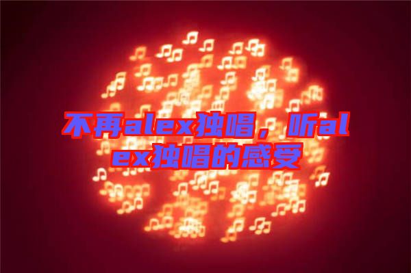 不再alex獨(dú)唱，聽alex獨(dú)唱的感受