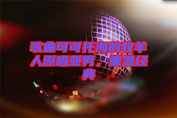 歌曲可可托海的牧羊人原唱亞男，重溫經(jīng)典