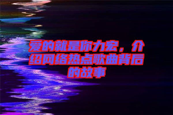 愛(ài)的就是你力宏，介紹網(wǎng)絡(luò)熱點(diǎn)歌曲背后的故事