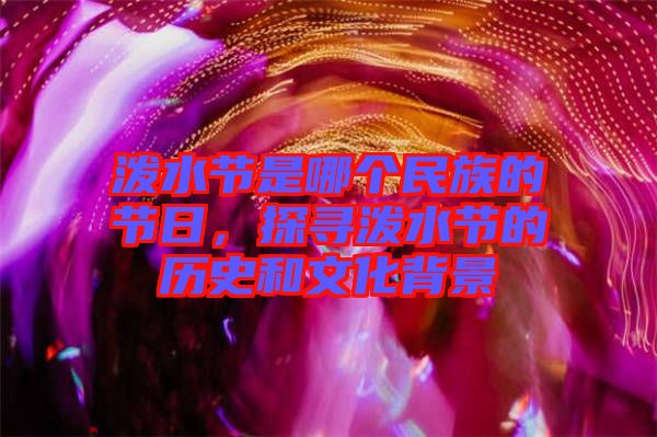 潑水節(jié)是哪個(gè)民族的節(jié)日，探尋潑水節(jié)的歷史和文化背景