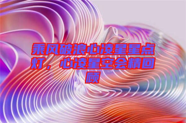 乘風破浪心凌星星點燈，心凌星空會精回顧