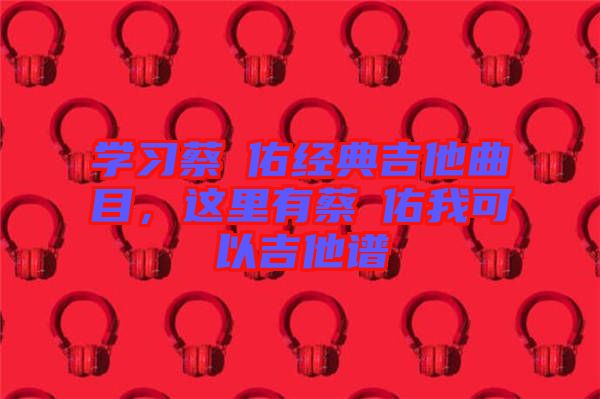 學(xué)習(xí)蔡旻佑經(jīng)典吉他曲目，這里有蔡旻佑我可以吉他譜