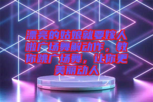 漂亮的姑娘就要嫁人啦廣場舞解動作，教你跳廣場舞，讓你更美麗動人