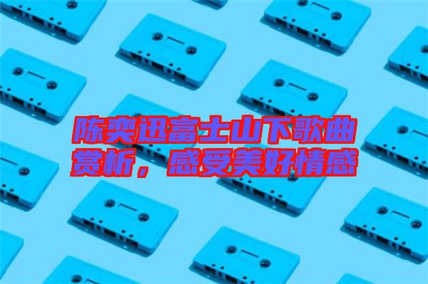 陳奕迅富士山下歌曲賞析，感受美好情感