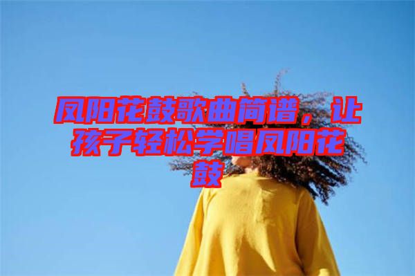 鳳陽(yáng)花鼓歌曲簡(jiǎn)譜，讓孩子輕松學(xué)唱鳳陽(yáng)花鼓