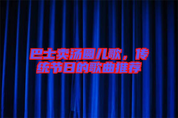 巴士賣湯圓兒歌，傳統節(jié)日的歌曲推薦