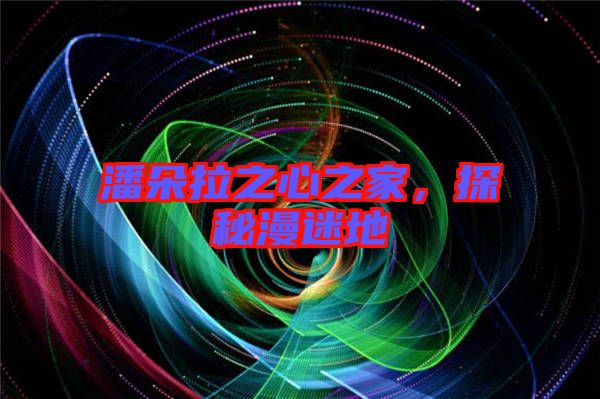 潘朵拉之心之家，探秘漫迷地