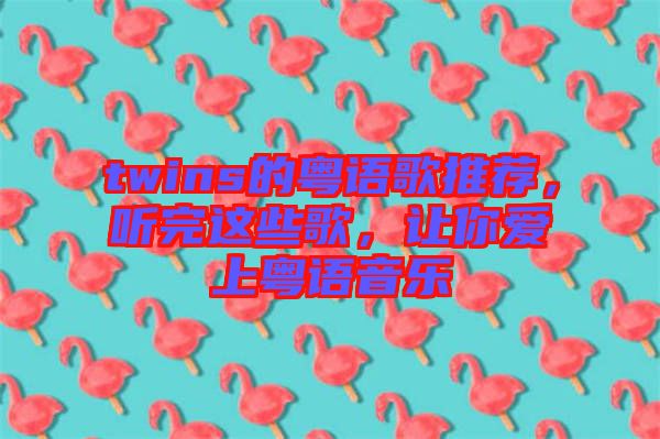 twins的粵語歌推薦，聽完這些歌，讓你愛上粵語音樂