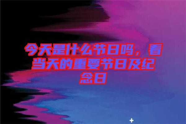 今天是什么節(jié)日嗎，看當(dāng)天的重要節(jié)日及紀(jì)念日
