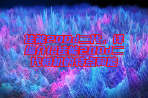 佳能200d二代，詳細(xì)介紹佳能200d二代相機(jī)的特點(diǎn)和能