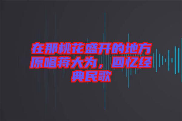 在那桃花盛開的地方原唱蔣大為，回憶經(jīng)典民歌