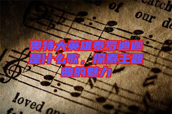 奧特大英雄泰羅迪迦是什么歌，探索主題曲的魅力