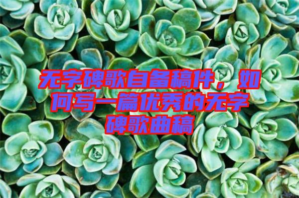 無字碑歌自備稿件，如何寫一篇優(yōu)秀的無字碑歌曲稿
