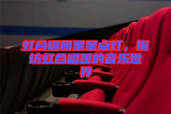 虹合唱團(tuán)星星點(diǎn)燈，探訪虹合唱團(tuán)的音樂世界