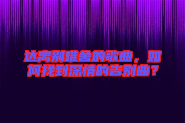 達(dá)離別難舍的歌曲，如何找到深情的告別曲？